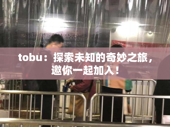 tobu：探索未知的奇妙之旅，邀你一起加入！