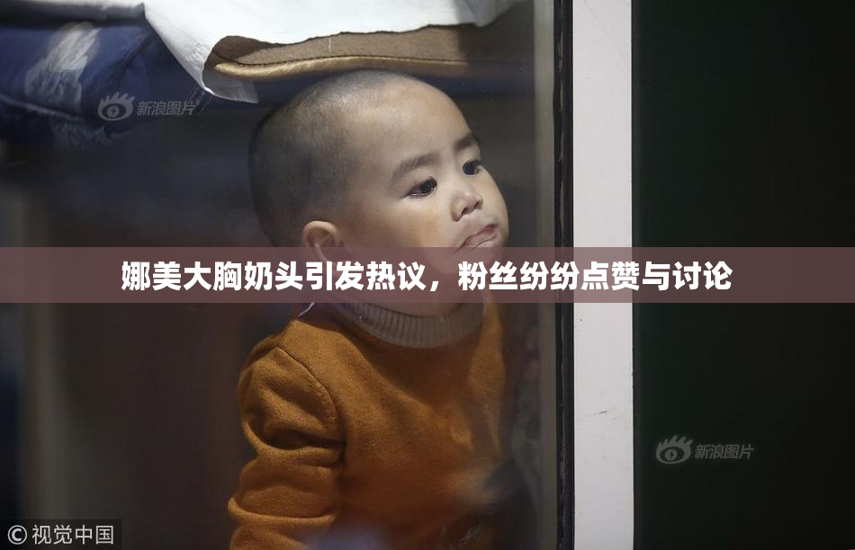 娜美大胸奶头引发热议，粉丝纷纷点赞与讨论