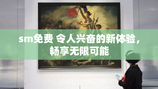 sm免费 令人兴奋的新体验，畅享无限可能