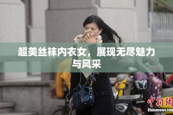 超美丝袜内衣女，展现无尽魅力与风采
