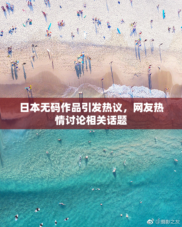 日本无码作品引发热议，网友热情讨论相关话题