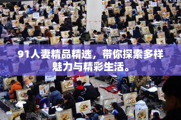 91人妻精品精选，带你探索多样魅力与精彩生活。