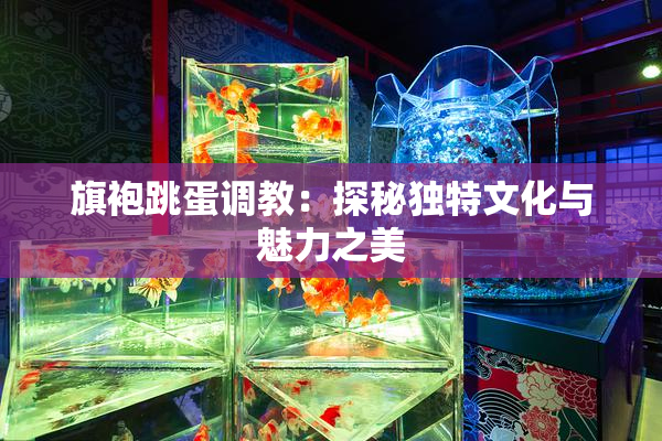 旗袍跳蛋调教：探秘独特文化与魅力之美