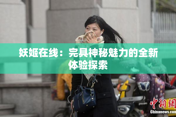 妖姬在线：完具神秘魅力的全新体验探索