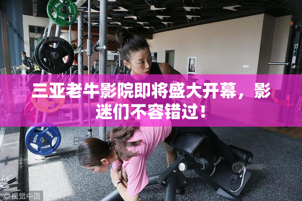 三亚老牛影院即将盛大开幕，影迷们不容错过！