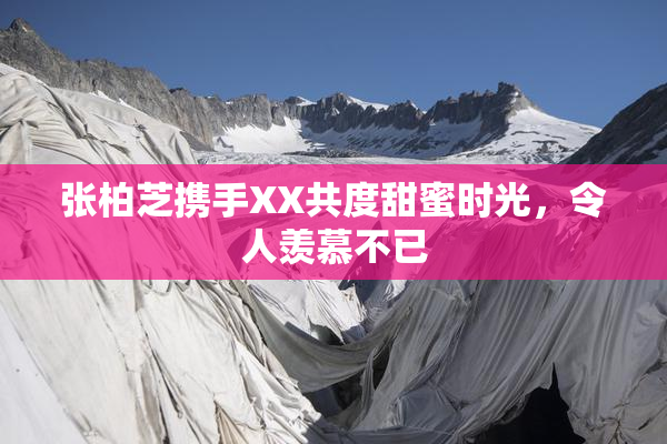 张柏芝携手XX共度甜蜜时光，令人羡慕不已