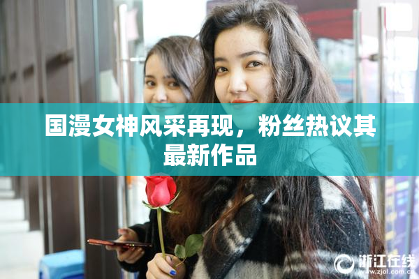 国漫女神风采再现，粉丝热议其最新作品