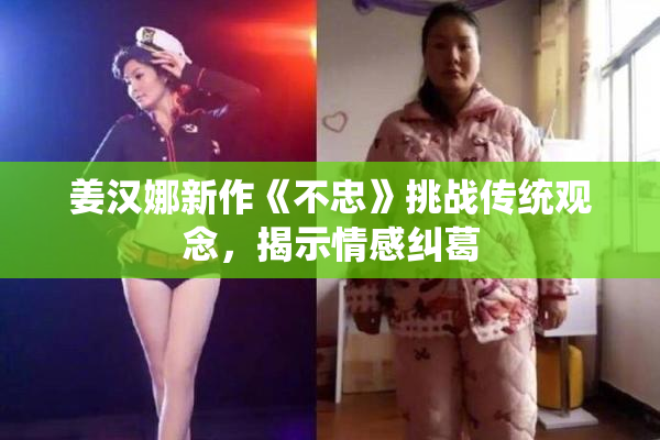 姜汉娜新作《不忠》挑战传统观念，揭示情感纠葛