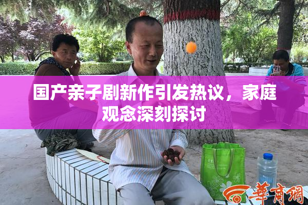 国产亲子剧新作引发热议，家庭观念深刻探讨