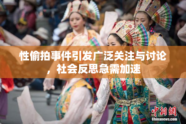 性偷拍事件引发广泛关注与讨论，社会反思急需加速
