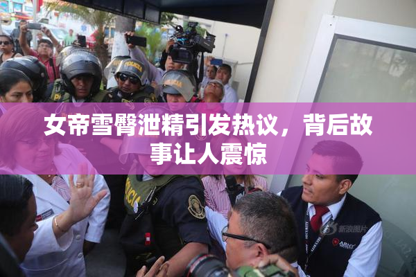 女帝雪臀泄精引发热议，背后故事让人震惊