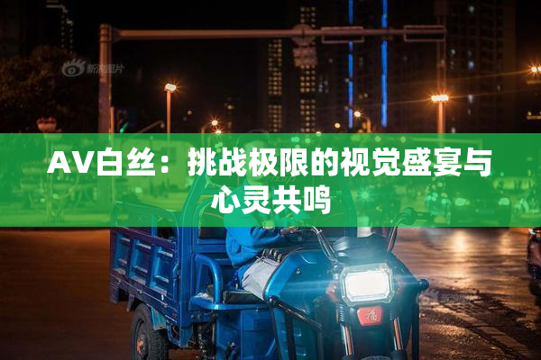 AV白丝：挑战极限的视觉盛宴与心灵共鸣