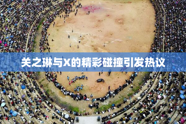 关之琳与X的精彩碰撞引发热议
