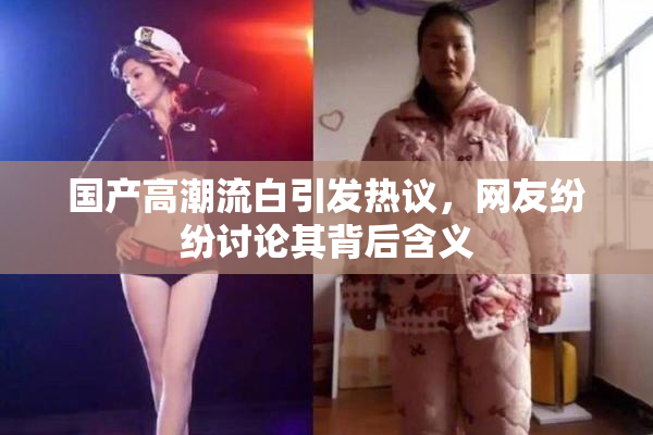 国产高潮流白引发热议，网友纷纷讨论其背后含义
