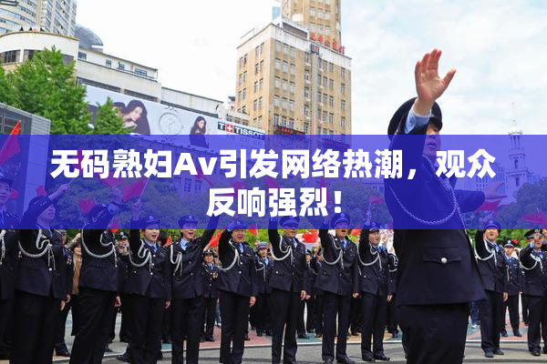 无码熟妇Av引发网络热潮，观众反响强烈！