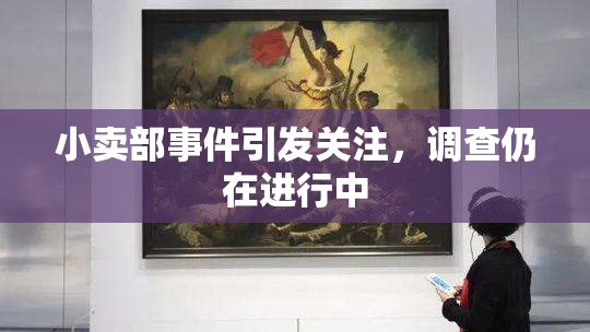 小卖部事件引发关注，调查仍在进行中