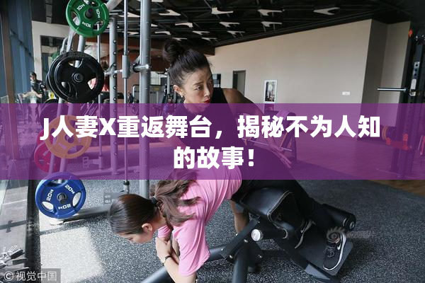 J人妻X重返舞台，揭秘不为人知的故事！