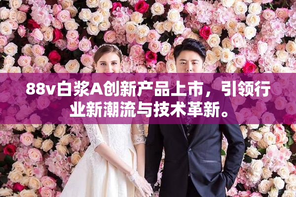 88v白浆A创新产品上市，引领行业新潮流与技术革新。