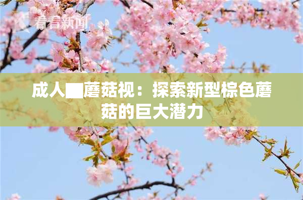 成人▇蘑菇视：探索新型棕色蘑菇的巨大潜力