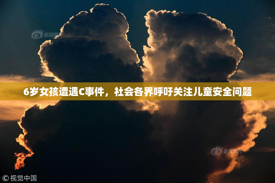 6岁女孩遭遇C事件，社会各界呼吁关注儿童安全问题