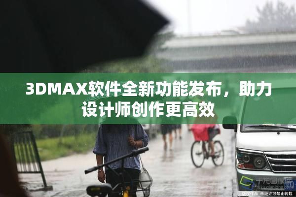3DMAX软件全新功能发布，助力设计师创作更高效