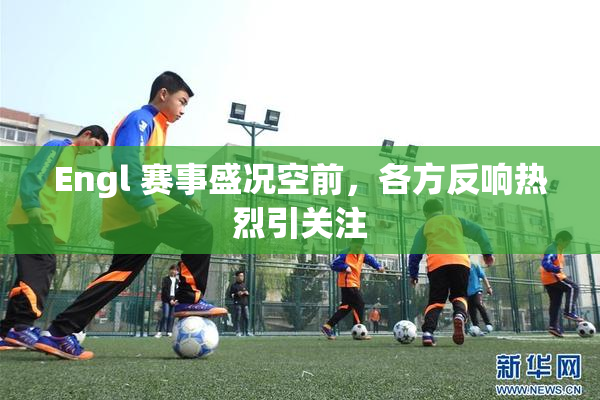 Engl 赛事盛况空前，各方反响热烈引关注