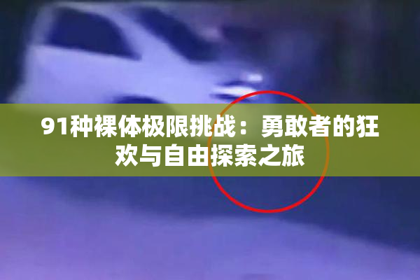 91种裸体极限挑战：勇敢者的狂欢与自由探索之旅