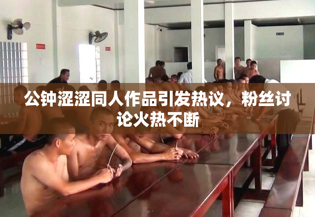 公钟涩涩同人作品引发热议，粉丝讨论火热不断
