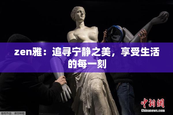 zen雅：追寻宁静之美，享受生活的每一刻