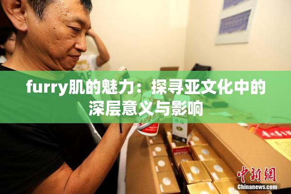 furry肌的魅力：探寻亚文化中的深层意义与影响