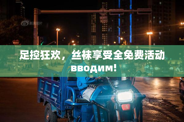 足控狂欢，丝袜享受全免费活动 вводим!