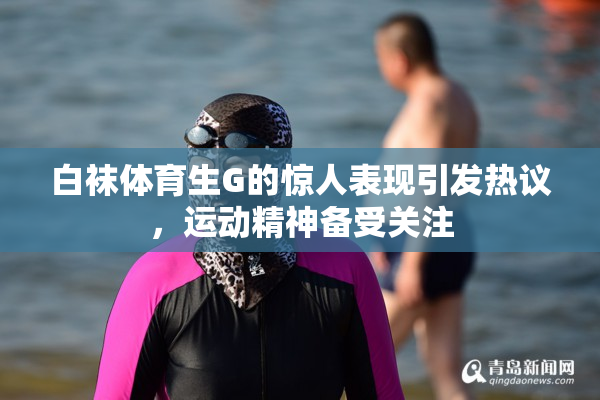 白袜体育生G的惊人表现引发热议，运动精神备受关注