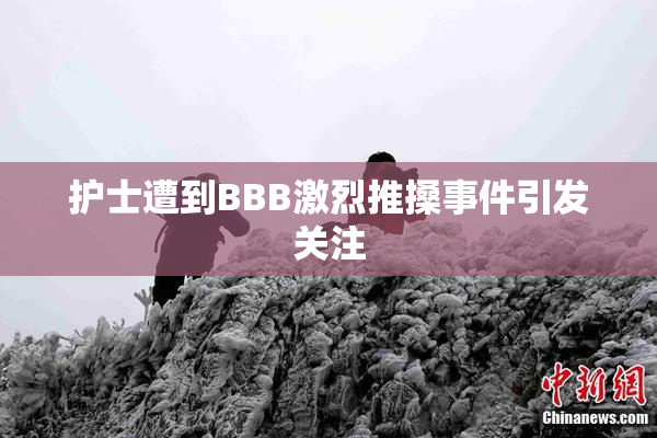 护士遭到BBB激烈推搡事件引发关注