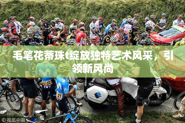 毛笔花蒂珠t绽放独特艺术风采，引领新风尚