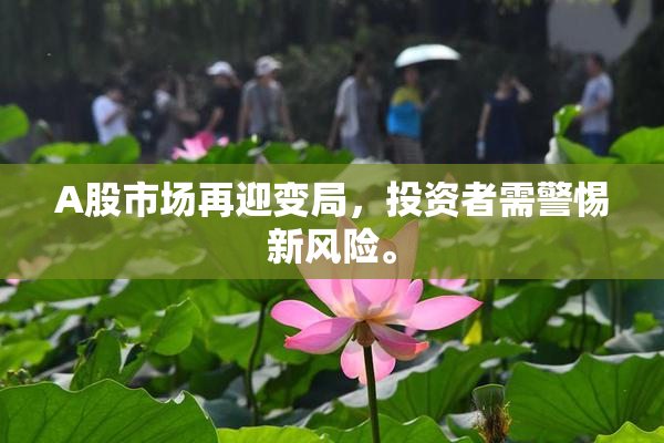A股市场再迎变局，投资者需警惕新风险。