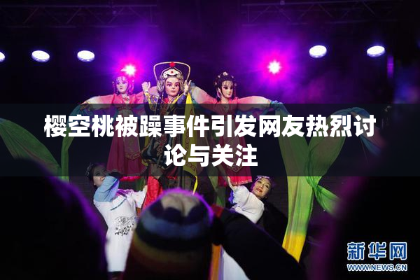 樱空桃被躁事件引发网友热烈讨论与关注