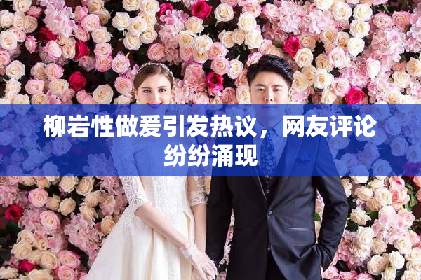 柳岩性做爰引发热议，网友评论纷纷涌现