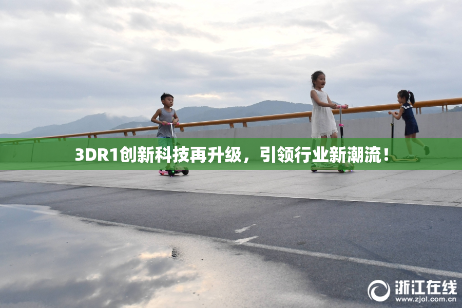 3DR1创新科技再升级，引领行业新潮流！