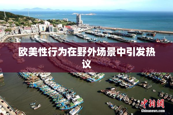 欧美性行为在野外场景中引发热议