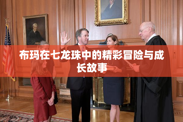 布玛在七龙珠中的精彩冒险与成长故事
