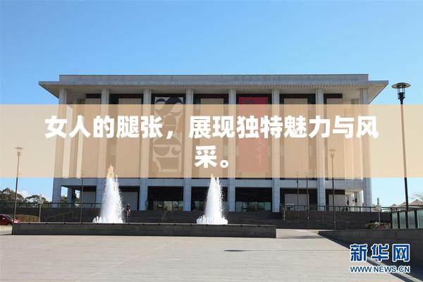 女人的腿张，展现独特魅力与风采。