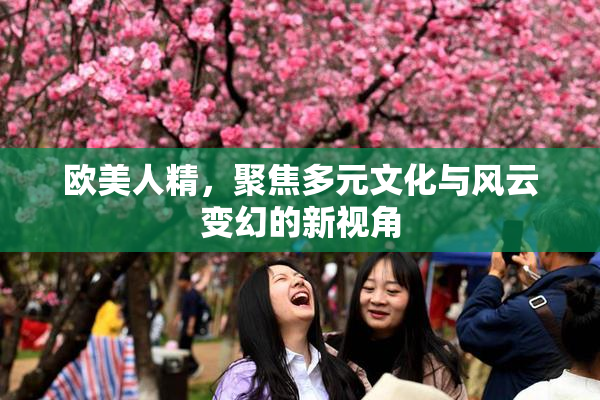 欧美人精，聚焦多元文化与风云变幻的新视角