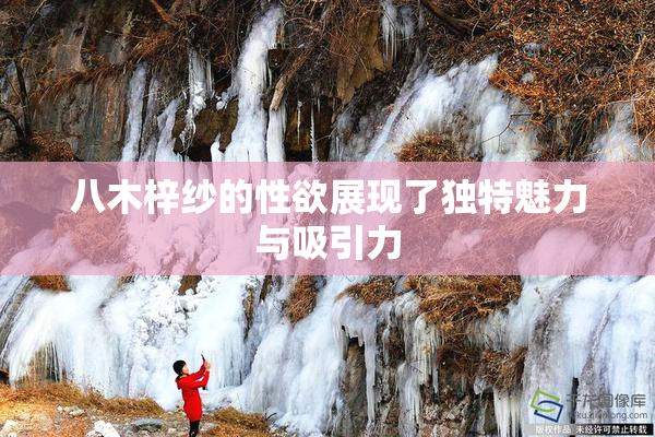 八木梓纱的性欲展现了独特魅力与吸引力