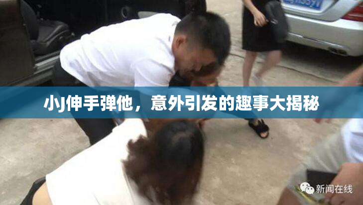 小J伸手弹他，意外引发的趣事大揭秘