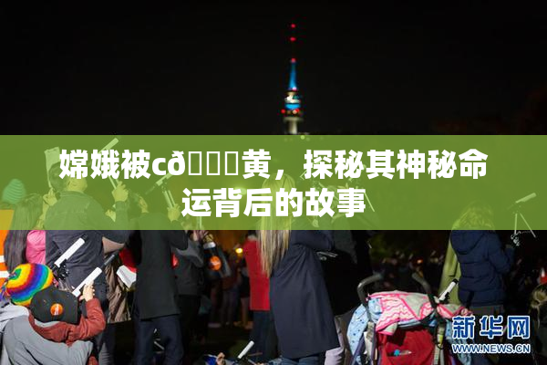 嫦娥被c🔞黄，探秘其神秘命运背后的故事