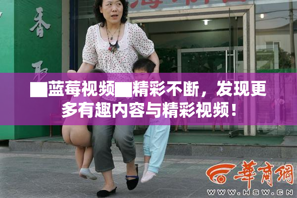▇蓝莓视频▇精彩不断，发现更多有趣内容与精彩视频！