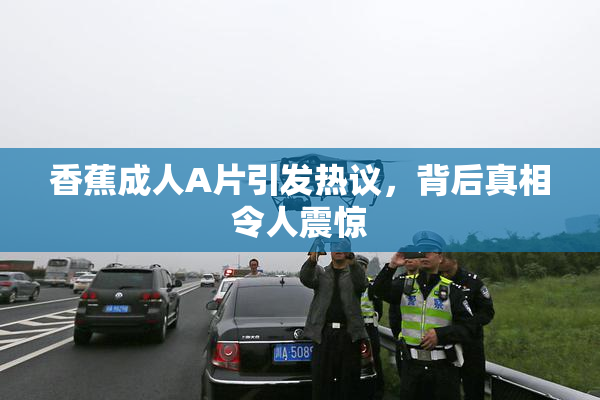 香蕉成人A片引发热议，背后真相令人震惊