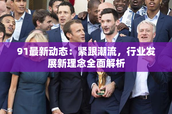 91最新动态：紧跟潮流，行业发展新理念全面解析