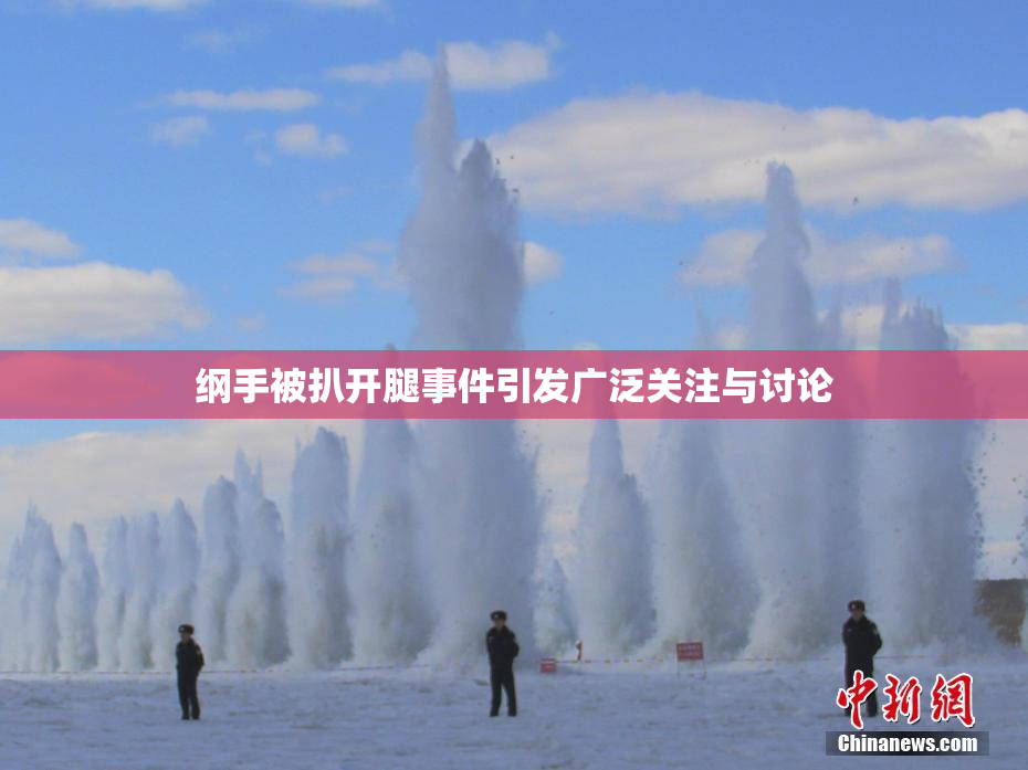 纲手被扒开腿事件引发广泛关注与讨论