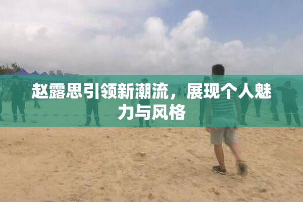 赵露思引领新潮流，展现个人魅力与风格
